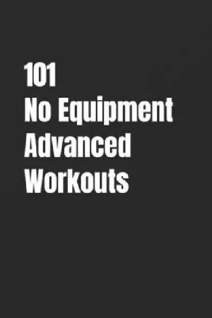 101 No Equipment Advanced Workouts: High-Intensity Strength, Speed, and Endurance Workouts by Erik Myers