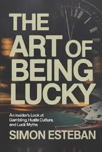 The Art of Being Lucky: An Insider's Look at Gambling, Hustle Culture, and Luck Myths by Simon Esteban