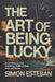 The Art of Being Lucky: An Insider's Look at Gambling, Hustle Culture, and Luck Myths by Simon Esteban