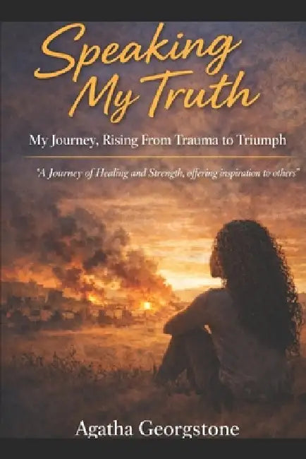 Speaking My Truth: My Journey, Rising From Trauma To Triumph: A journey of healing and strength, offering inspiration to others by Agatha Georgestone