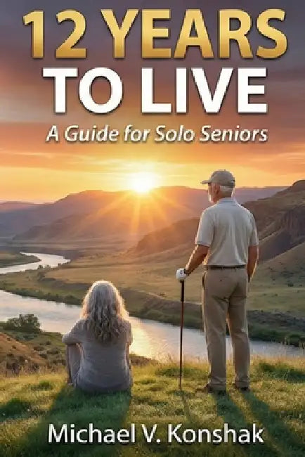 12 Years to Live: A Guide for Solo Seniors by Michael V. Konshak