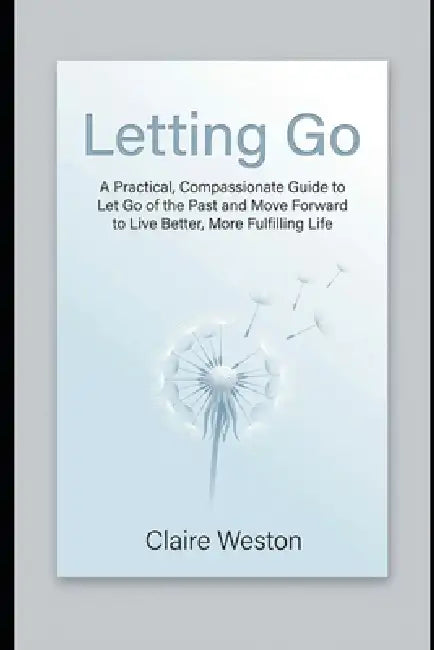 Letting Go: A Practical, Compassionate Guide to Let Go of the Past and Move Forward to Live Better, More Fulfilling Life by Claire Weston