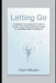 Letting Go: A Practical, Compassionate Guide to Let Go of the Past and Move Forward to Live Better, More Fulfilling Life by Claire Weston