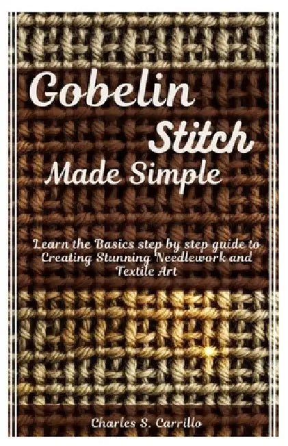 Gobelin Stitch Made Simple: Learn the Basics step by step guide to Creating Stunning Needlework and Textile Art by Charles S. Carrillo