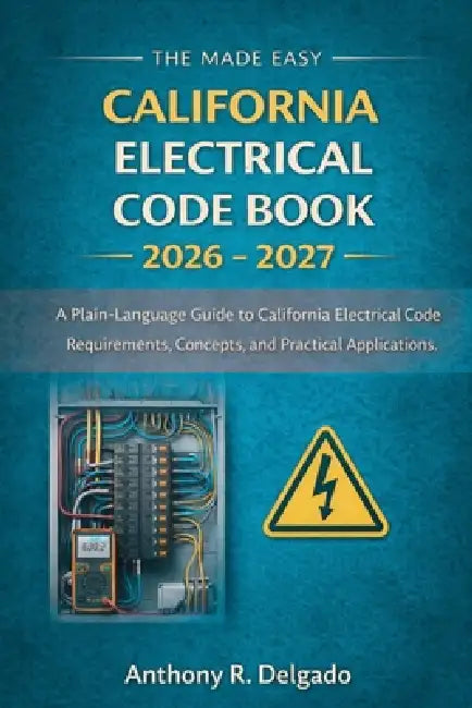 The Made Easy California Electrical Code Book 2026 - 2027: A Plain-Language Guide to California Electrical Code Requirements, Concepts, and Practical by Anthony R Delgado