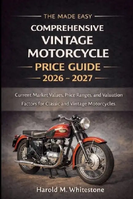 The Made Easy Comprehensive Vintage Motorcycle Price Guide 2026 - 2027 Edition: Current Market Values, Price Ranges, and Valuation Factors for Classic by Harold M Whitestone