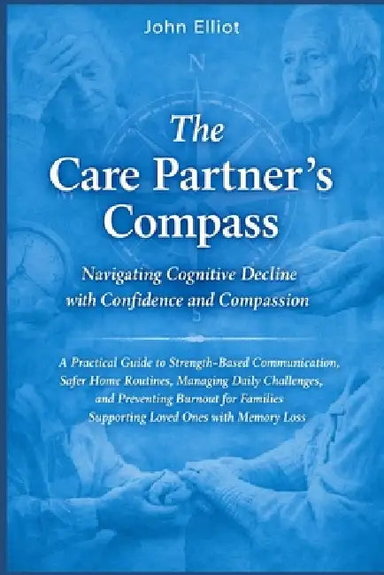 The Care Partner Compass: Navigating Cognitive Decline with Confidence & Compassion: Communication, Home Routines, Daily Challenge, Preventing Burnout by John Elliot