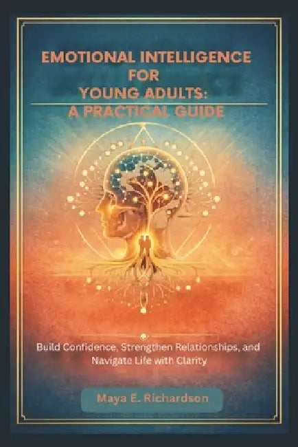 Emotional Intelligence for Young Adults: A PRACTICAL GUIDE: Build Confidence, Strengthen Relationships, and Navigate Life with Clarity by Maya E. Richardson