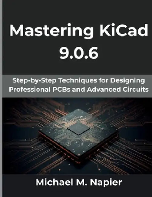 Mastering KiCad 9.0.6: Step-by-Step Techniques for Designing Professional PCBs and Advanced Circuits by Michael M. Napier