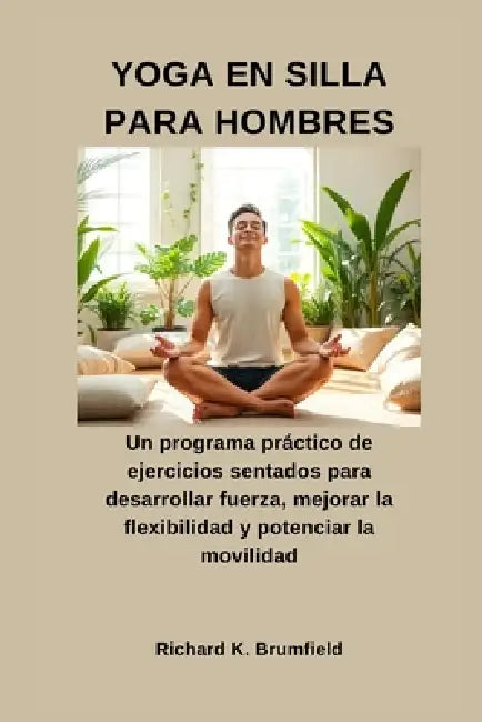 Yoga En Silla Para Hombres: Un programa práctico de ejercicios sentados para desarrollar fuerza, mejorar la flexibilidad y potenciar la movilidad by Richard K. Brumfield