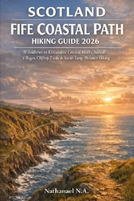 Scotland Fife Coastal Path Hiking Guide 2026: St Andrews to Kincardine Coastal Walks, Seaside Villages, Clifftop Trails & Scenic Long-Distance Hiking by Nathanael N. a.