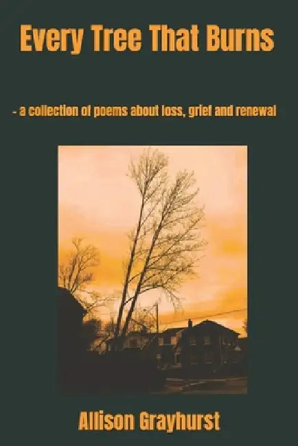 Every Tree That Burns: - a collection of poems about loss, grief and renewal by Allison Grayhurst