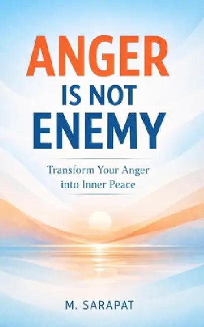 Anger Is Not the Enemy: Transform Anger into Clarity, Calm, and Emotional Strength by M. Sarapat