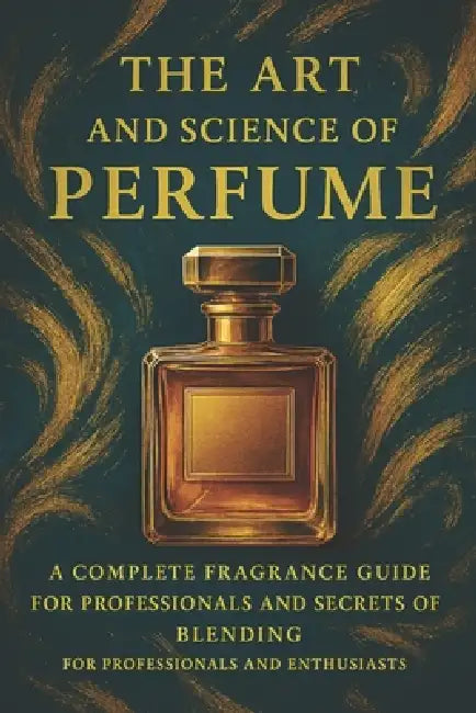 The Art and Science of Perfume: A Complete Fragrance Guide: History, Formulas, Iconic Perfumes, and Secrets of Blending by Mohamed Said
