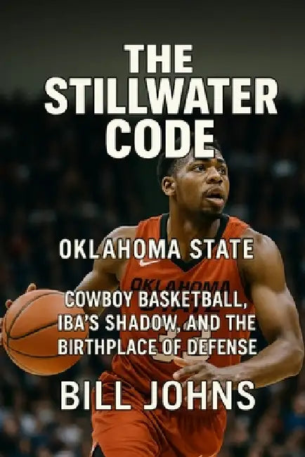 Oklahoma State - The Stillwater Code: Cowboy Basketball, Iba's Shadow, and the Birthplace of Defense by Bill Johns