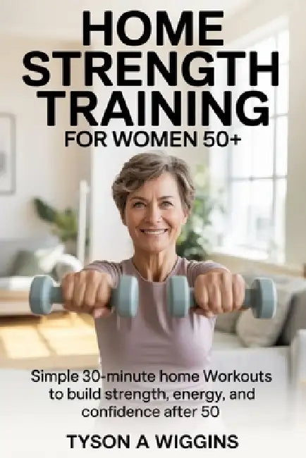 Home Strength Training for Women 50+: Simple 30-minute home workouts to build strength, energy, and confidence after 50 by Tyson A. Wiggins