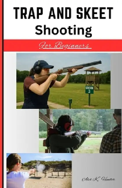 Trap And Skeet Shooting For Beginners: Get started by hitting the target right with beginner focused skill training by Alex K. Hunter