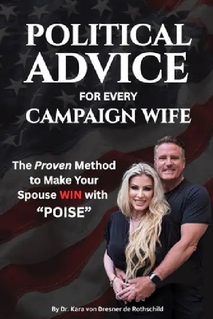 Political Advice for Every Campaign Wife: The Handbook to Helping your Husband Win with POISE (Preparation, Optics, Interaction, Support & Environment by Kara Von Dresner de Rotshchild