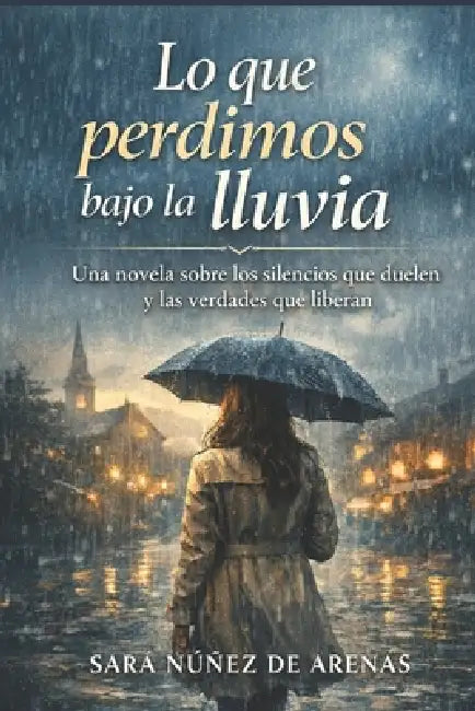 Lo que perdimos bajo la lluvia: Una novela sobre los silencios que duelen y las verdades que liberan by Sara Núñez de Arenas
