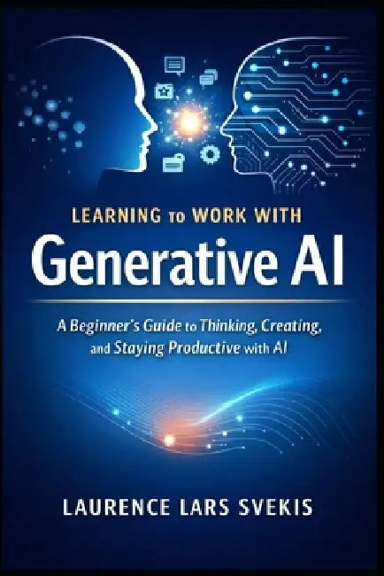 Learning to Work With Generative AI: A Beginner's Guide to Thinking, Creating, and Staying Productive with AI by Laurence Lars Svekis