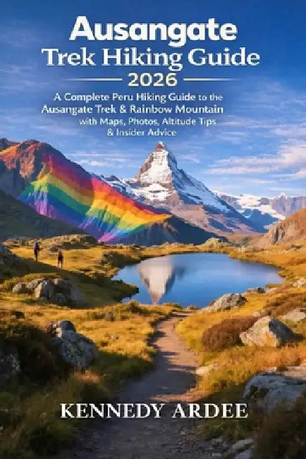 Ausangate Trek Peru 2026: A Complete Pere Hiking Guide to the Ausangate Trek & Rainbow Mountain with Maps, Photos, Altitude Tips & Insider Advice by Kennedy Ardee