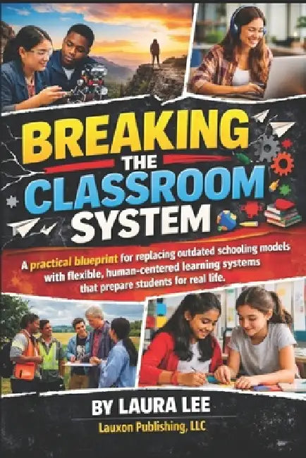Breaking the Classroom System: A practical blueprint for replacing outdated schooling models with flexible, human-centered learning systems that prepa by Laura Lee