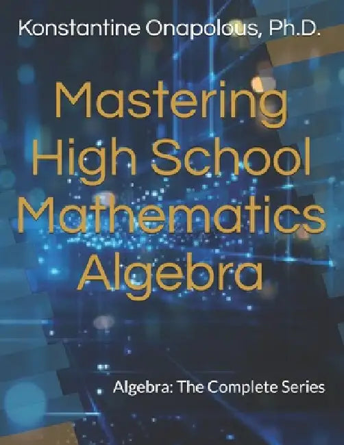 Mastering High School Mathematics: Algebra: The Complete Series by Konstantine Onapolous