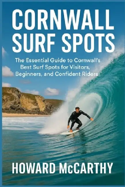 Cornwall Surf Spots: The Essential Guide to Cornwall's Best Surf Spots for Visitors, Beginners, and Confident Riders by Howard McCarthy