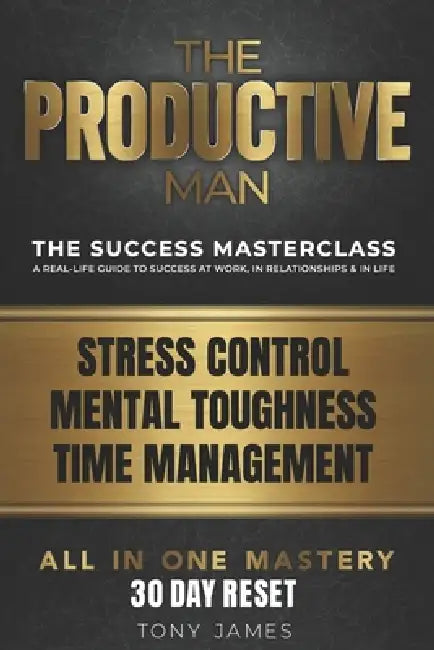 The Productive Man: Stress Control, Time Management and Mental Discipline for Men Who Want More From Life by Tony James