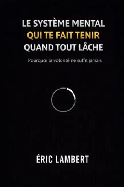 Le Système Mental Qui Te Fait Tenir Quand Tout Lâche: Ce que font intérieurement ceux qui ne craquent pas quand les autres s'effondrent by Eric Lambert