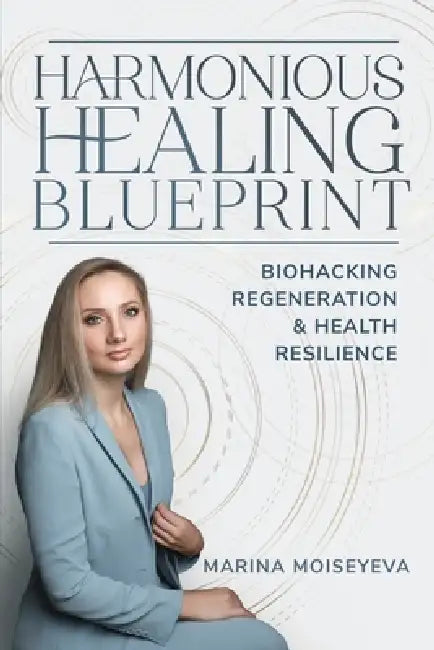 Harmonious Healing Blueprint: Biohacking, Regeneration, and Health Resilience by Marina Moiseyeva
