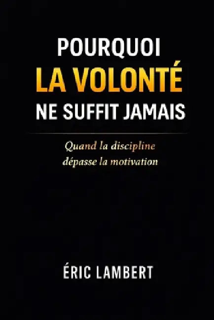 Pourquoi la Volonté ne Suffit Jamais: Ce qui fait que certains tiennent quand les autres abandonnent by Eric Lambert