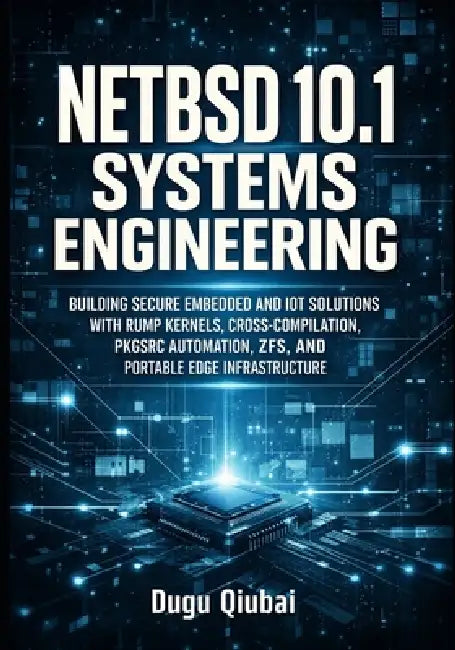 Netbsd 10 Systems Engineering: Building Secure Embedded and Iot Solutions with Rump Kernels, Cross-Compilation, Pkgsrc Automation, Zfs, and Portable E by Dugu Qiubai