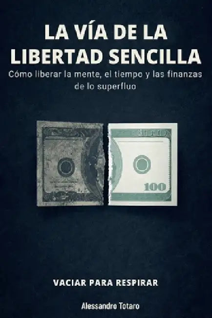 LA VÍA DE LA LIBERTAD SENCILLA - Vaciar para respirar: Cómo liberar la mente, el tiempo y las finanzas de lo superfluo by Alessandro Totaro