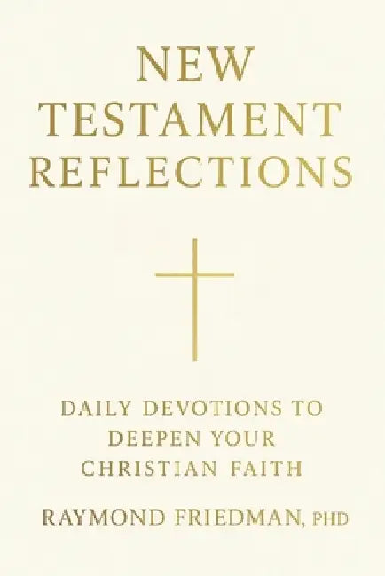 New Testament Reflections: Daily Devotions to Deepen Your Christian Faith by Raymond Friedman