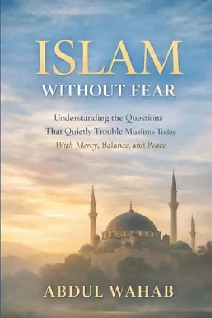 Islam Without Fear: Understanding the Questions That Quietly Trouble Muslims Today - With Mercy, Balance, and Peace by Abdul Wahab
