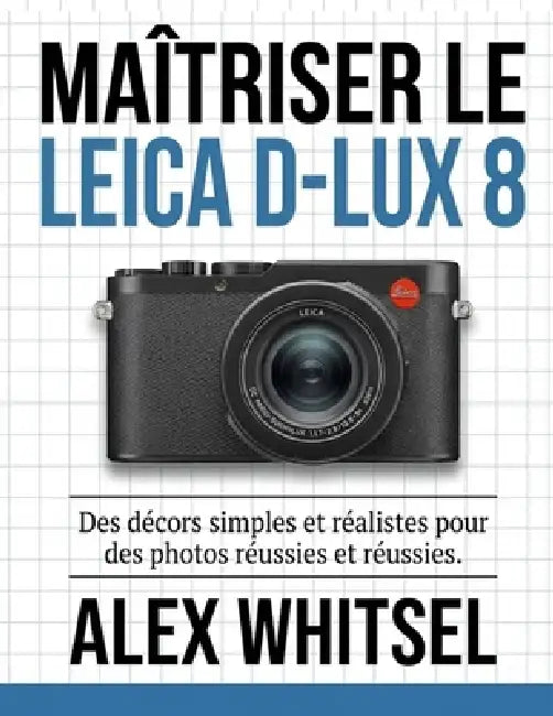 Maîtriser le Leica D-Lux 8: Des décors simples et réalistes pour des photos réussies et réussies. by Alex Whitsel