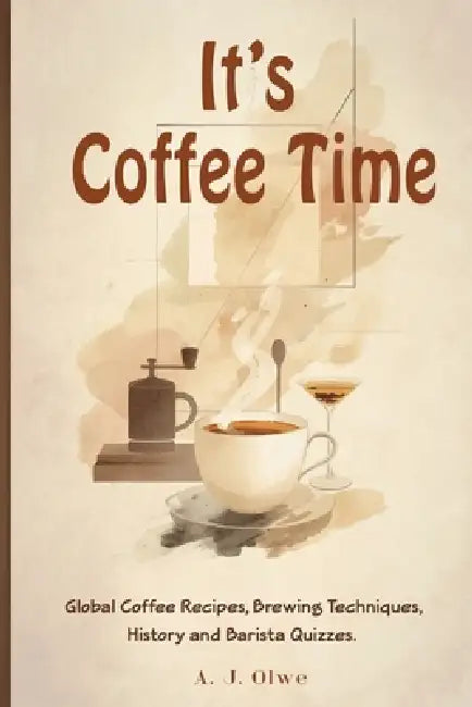 It's Coffee Time: Global Coffee Recipes, Brewing Techniques, History, and Barista Quizzes by A. J. Olwe