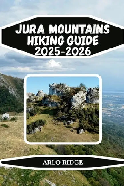 Jura Mountains Hiking Guide 2025-2026: Explore Rolling Limestone Ridges, Forests, Lakes, and Charming Villages by Arlo Ridge