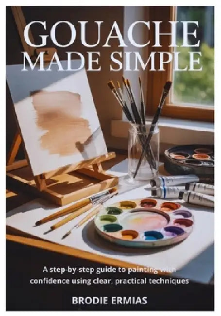 Gouache Made Simple: A Step-by-Step Guide to Painting with Confidence Using Clear, Practical Techniques by Brodie Ermias