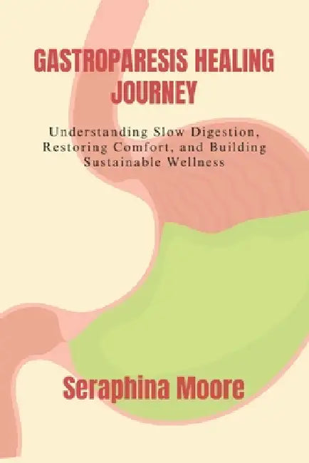 Gastroparesis Healing Journey: Understanding Slow Digestion, Restoring Comfort, and Building Sustainable Wellness by Seraphina Moore