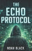 The Echo Protocol: A Cyber Thriller of Secrets, Survelliance, and Second Lives by Noah Black