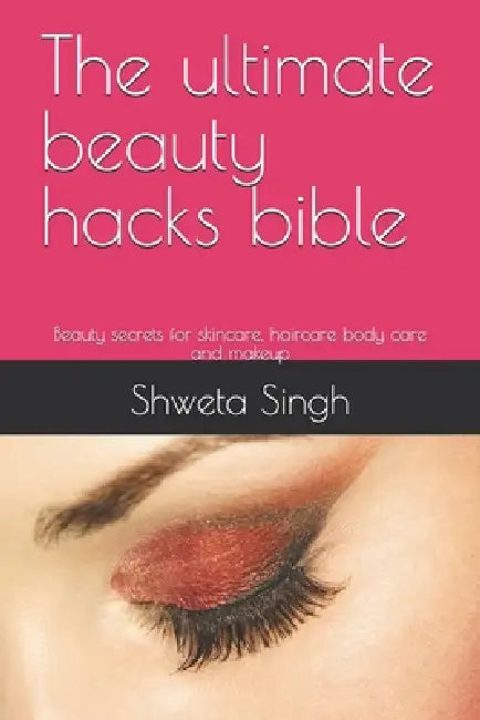 The ultimate beauty hacks bible: Beauty secrets for skincare, haircare body care and makeup by Shweta Singh