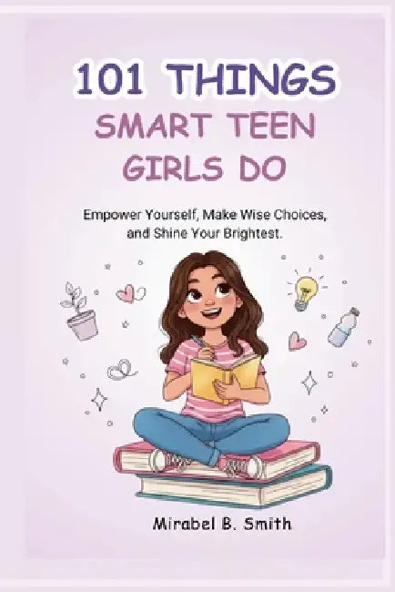 101 Things Smart Teen Girls Do: Empower Yourself, Make Wise Choices, and Shine Your Brightest. by Mirabel B. Smith