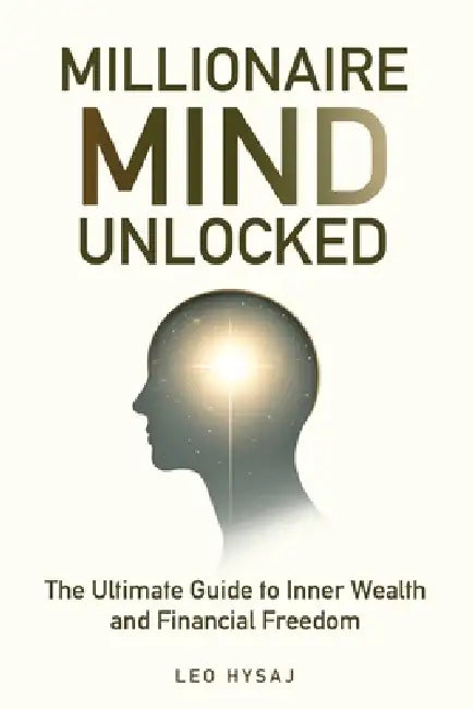 Millionaire Mind Unlocked: The Ultimate Guide to Inner Wealth and Financial Freedom by Leo Hysaj