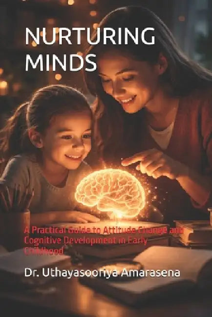 Nurturing Minds: A Practical Guide to Attitude Change and Cognitive Development in Early Childhood by Uthayasooriya Amarasena