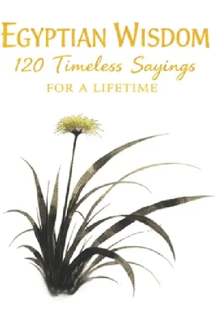 Egyptian Wisdom 120 Timeless Sayings for a Lifetime: Ancient Egyptian Proverbs Inspired by Timeless Teachings on Life, Character, and Balance by Timeless Wisdom Press