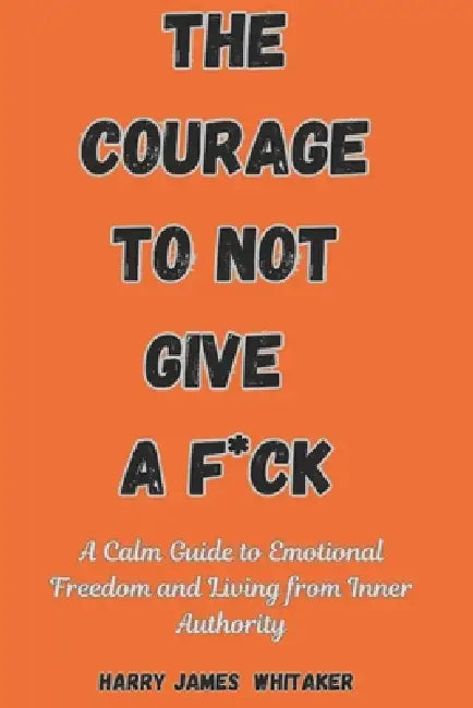 The Courage to Not Give a F*ck: A Calm Guide to Emotional Freedom and Living from Inner Authority by Harry James Whitaker