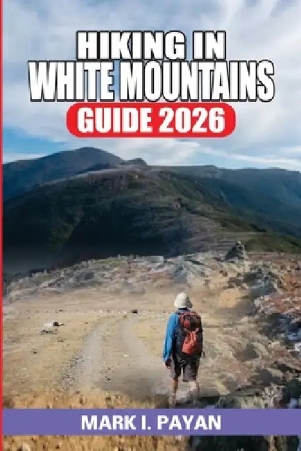 Hiking in White Mountains Guide 2026: High Peaks, Ridge Walks, Forest Paths, Hut-to-Hut Routes & Everything You Need to Plan the Perfect Hiking Trip by Mark I. Payan