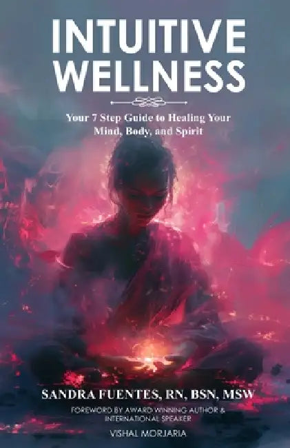 Intuitive Wellness: Your 7 Step Guide to Healing Your Mind, Body, and Spirit by Sandra Fuentes